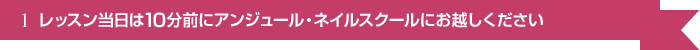 レッスン当日は10分前にアンジュール・ネイルスクールにお越しください
